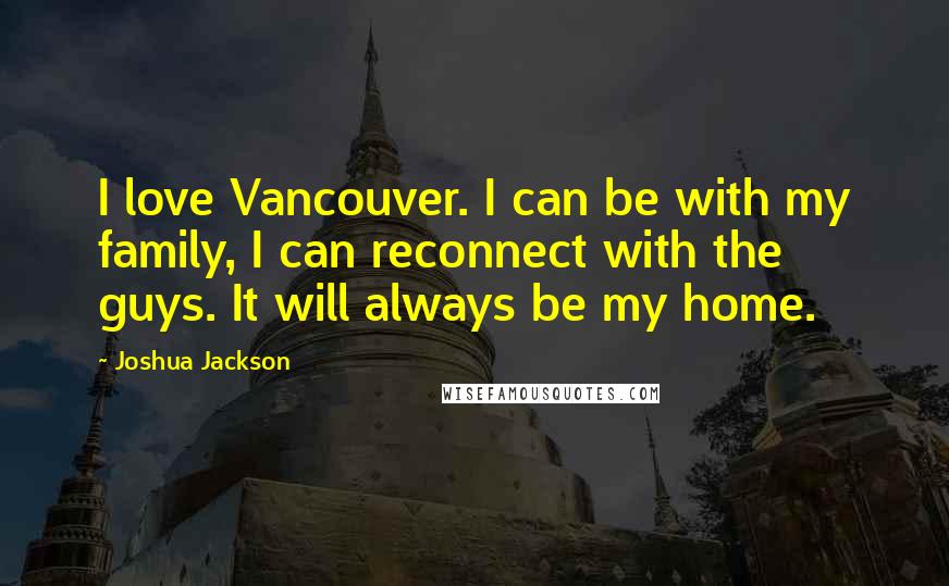 Joshua Jackson Quotes: I love Vancouver. I can be with my family, I can reconnect with the guys. It will always be my home.