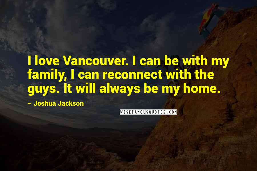 Joshua Jackson Quotes: I love Vancouver. I can be with my family, I can reconnect with the guys. It will always be my home.