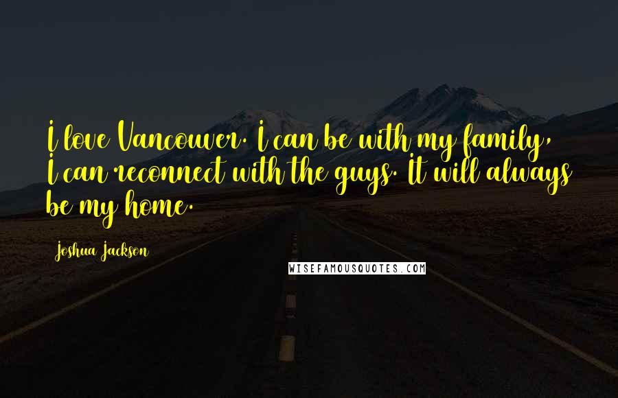 Joshua Jackson Quotes: I love Vancouver. I can be with my family, I can reconnect with the guys. It will always be my home.
