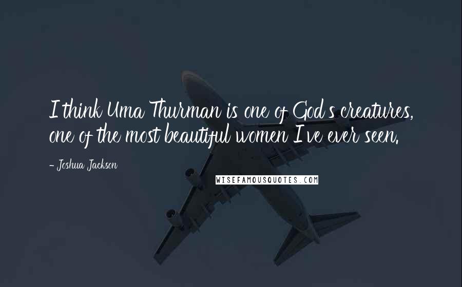 Joshua Jackson Quotes: I think Uma Thurman is one of God's creatures, one of the most beautiful women I've ever seen.