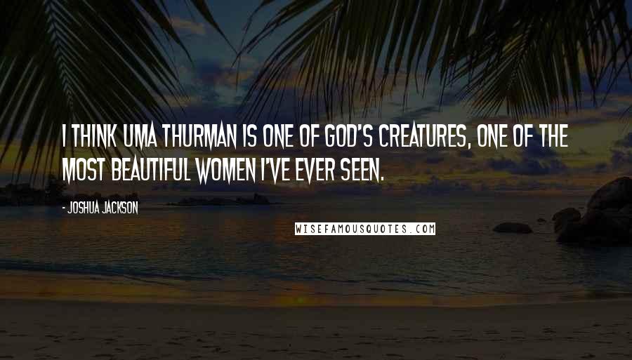 Joshua Jackson Quotes: I think Uma Thurman is one of God's creatures, one of the most beautiful women I've ever seen.