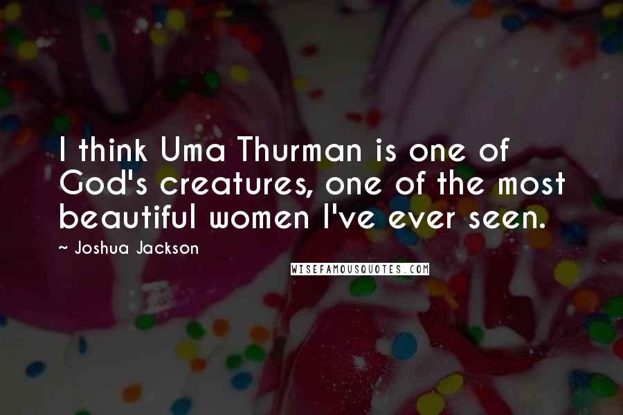 Joshua Jackson Quotes: I think Uma Thurman is one of God's creatures, one of the most beautiful women I've ever seen.