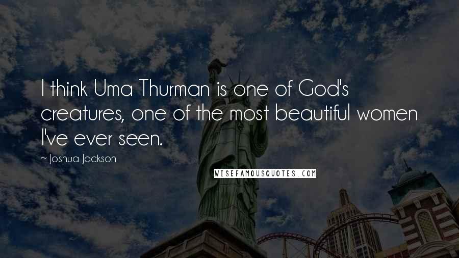 Joshua Jackson Quotes: I think Uma Thurman is one of God's creatures, one of the most beautiful women I've ever seen.