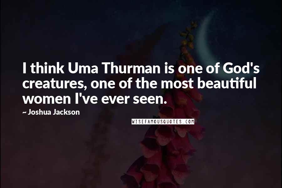 Joshua Jackson Quotes: I think Uma Thurman is one of God's creatures, one of the most beautiful women I've ever seen.