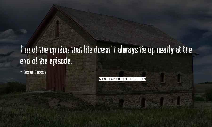 Joshua Jackson Quotes: I'm of the opinion that life doesn't always tie up neatly at the end of the episode.