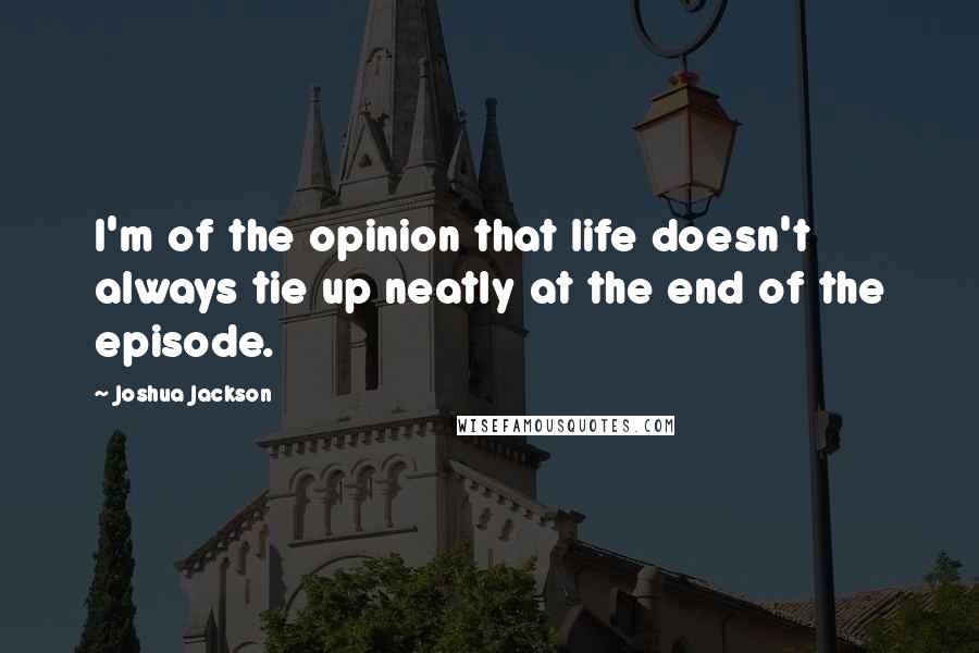 Joshua Jackson Quotes: I'm of the opinion that life doesn't always tie up neatly at the end of the episode.