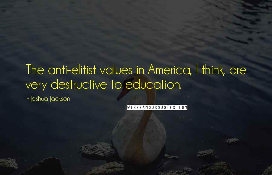 Joshua Jackson Quotes: The anti-elitist values in America, I think, are very destructive to education.