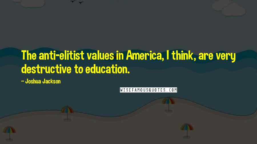 Joshua Jackson Quotes: The anti-elitist values in America, I think, are very destructive to education.