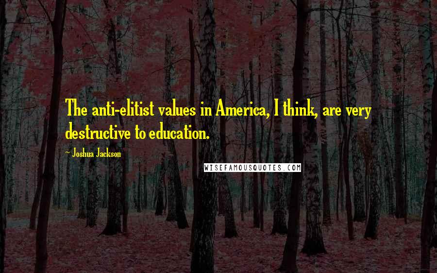 Joshua Jackson Quotes: The anti-elitist values in America, I think, are very destructive to education.