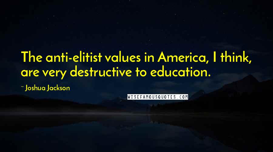 Joshua Jackson Quotes: The anti-elitist values in America, I think, are very destructive to education.