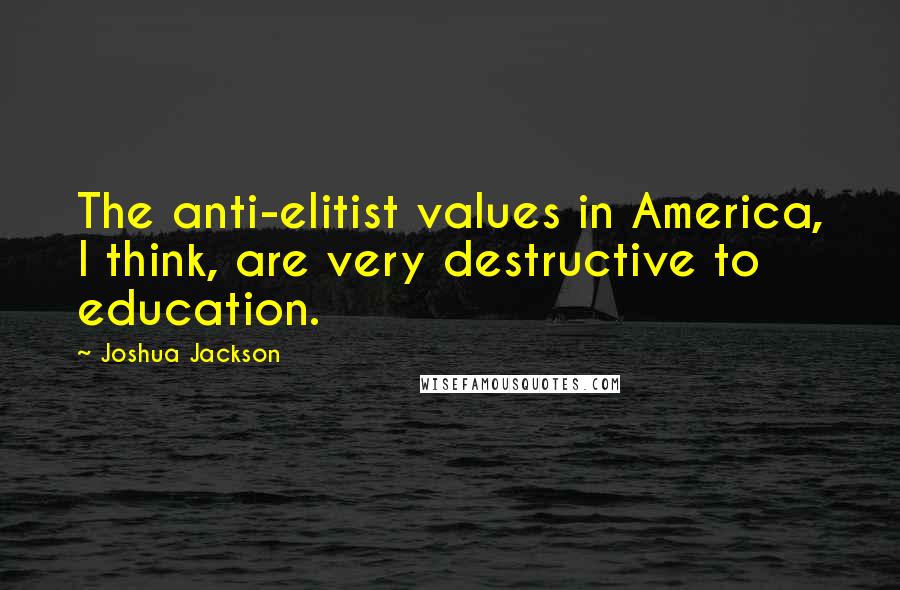 Joshua Jackson Quotes: The anti-elitist values in America, I think, are very destructive to education.