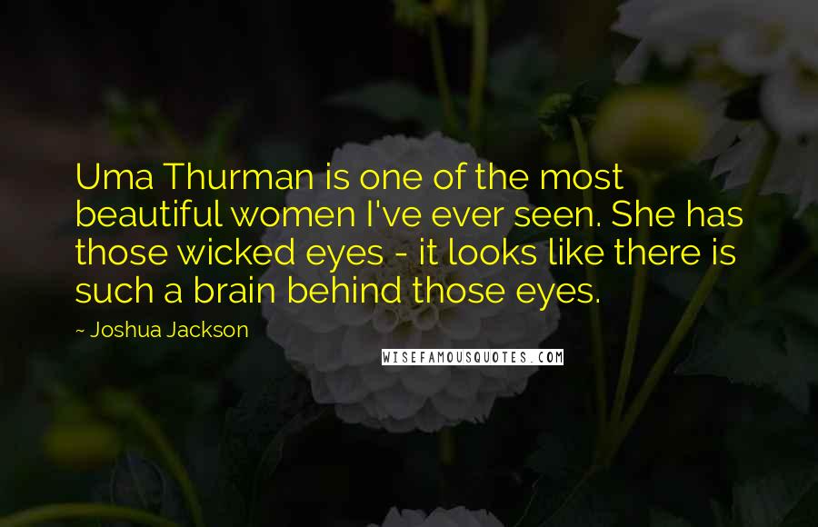 Joshua Jackson Quotes: Uma Thurman is one of the most beautiful women I've ever seen. She has those wicked eyes - it looks like there is such a brain behind those eyes.