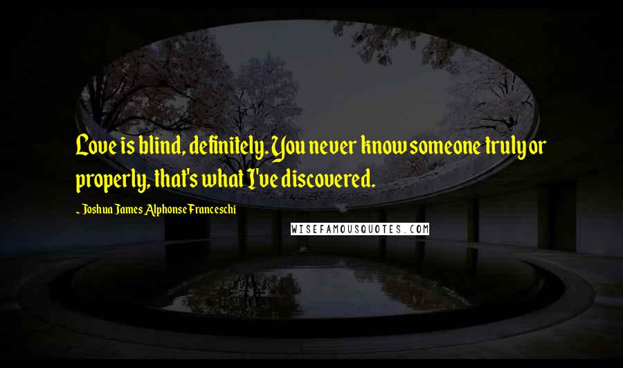 Joshua James Alphonse Franceschi Quotes: Love is blind, definitely. You never know someone truly or properly, that's what I've discovered.