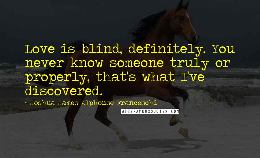 Joshua James Alphonse Franceschi Quotes: Love is blind, definitely. You never know someone truly or properly, that's what I've discovered.