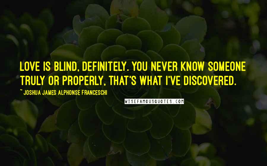 Joshua James Alphonse Franceschi Quotes: Love is blind, definitely. You never know someone truly or properly, that's what I've discovered.