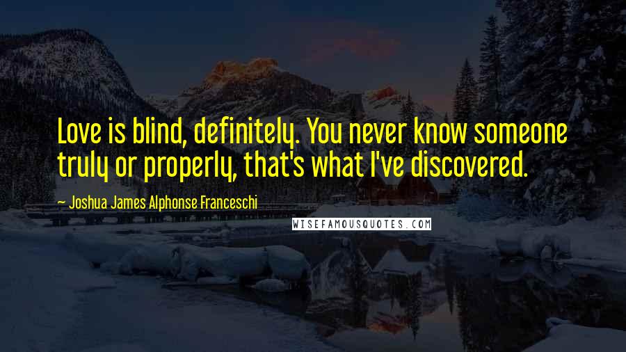 Joshua James Alphonse Franceschi Quotes: Love is blind, definitely. You never know someone truly or properly, that's what I've discovered.