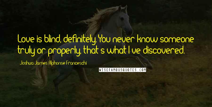 Joshua James Alphonse Franceschi Quotes: Love is blind, definitely. You never know someone truly or properly, that's what I've discovered.