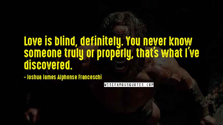 Joshua James Alphonse Franceschi Quotes: Love is blind, definitely. You never know someone truly or properly, that's what I've discovered.