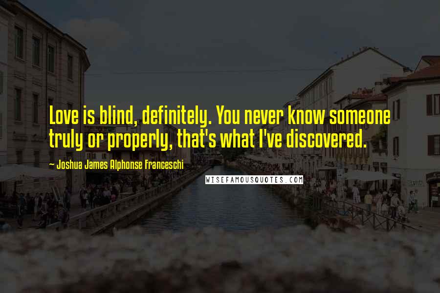 Joshua James Alphonse Franceschi Quotes: Love is blind, definitely. You never know someone truly or properly, that's what I've discovered.