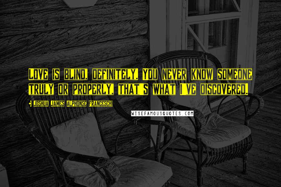 Joshua James Alphonse Franceschi Quotes: Love is blind, definitely. You never know someone truly or properly, that's what I've discovered.