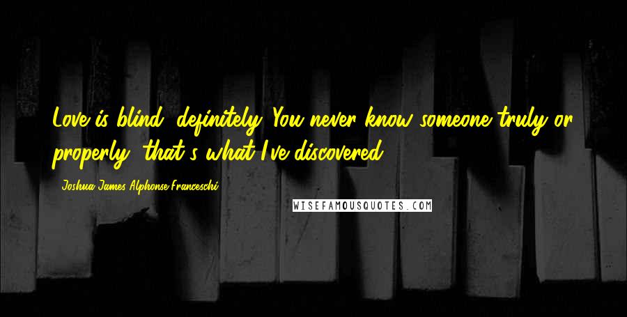 Joshua James Alphonse Franceschi Quotes: Love is blind, definitely. You never know someone truly or properly, that's what I've discovered.