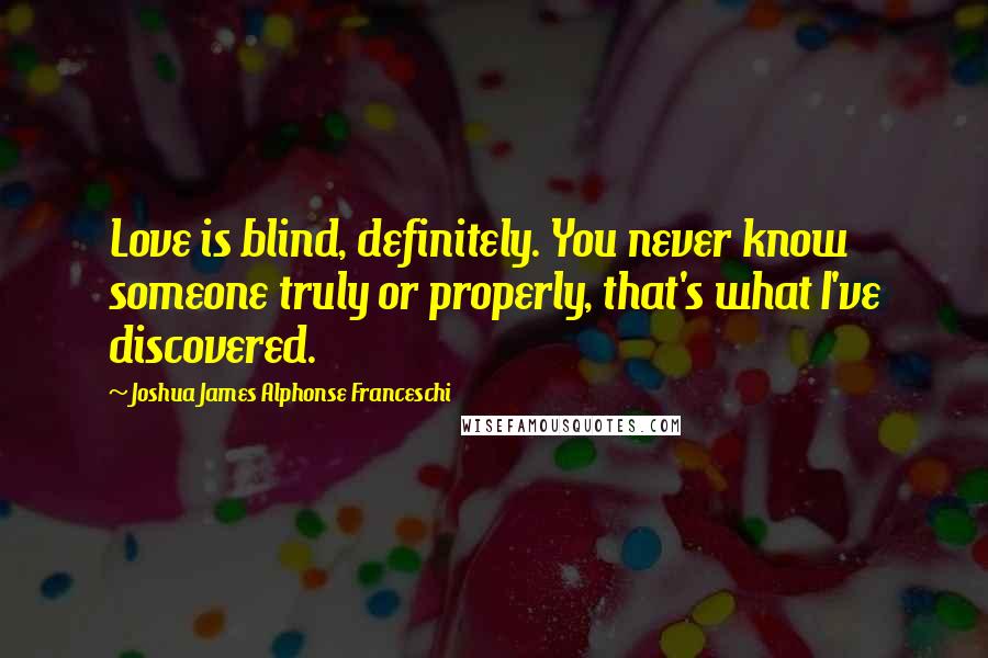 Joshua James Alphonse Franceschi Quotes: Love is blind, definitely. You never know someone truly or properly, that's what I've discovered.