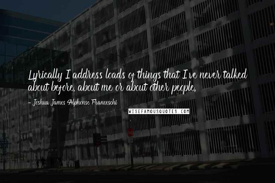 Joshua James Alphonse Franceschi Quotes: Lyrically I address loads of things that I've never talked about before, about me or about other people.