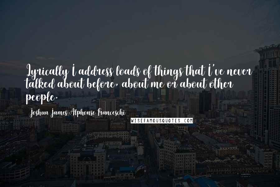 Joshua James Alphonse Franceschi Quotes: Lyrically I address loads of things that I've never talked about before, about me or about other people.