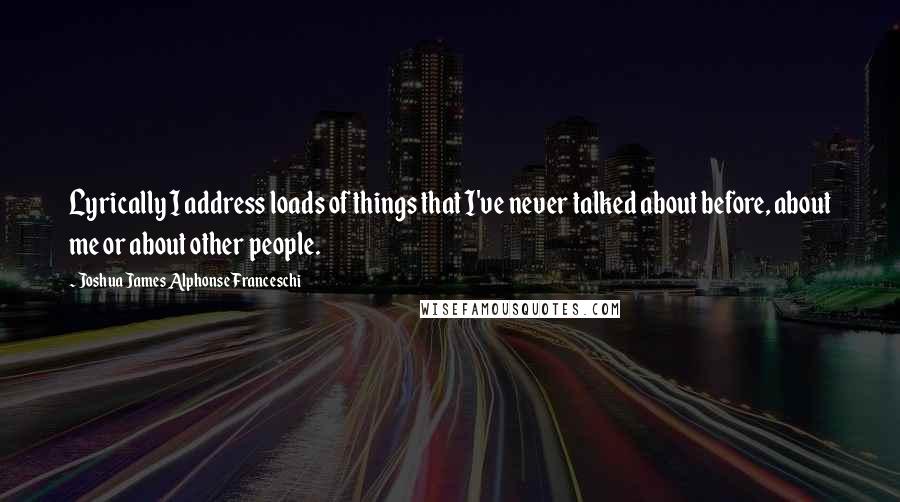 Joshua James Alphonse Franceschi Quotes: Lyrically I address loads of things that I've never talked about before, about me or about other people.