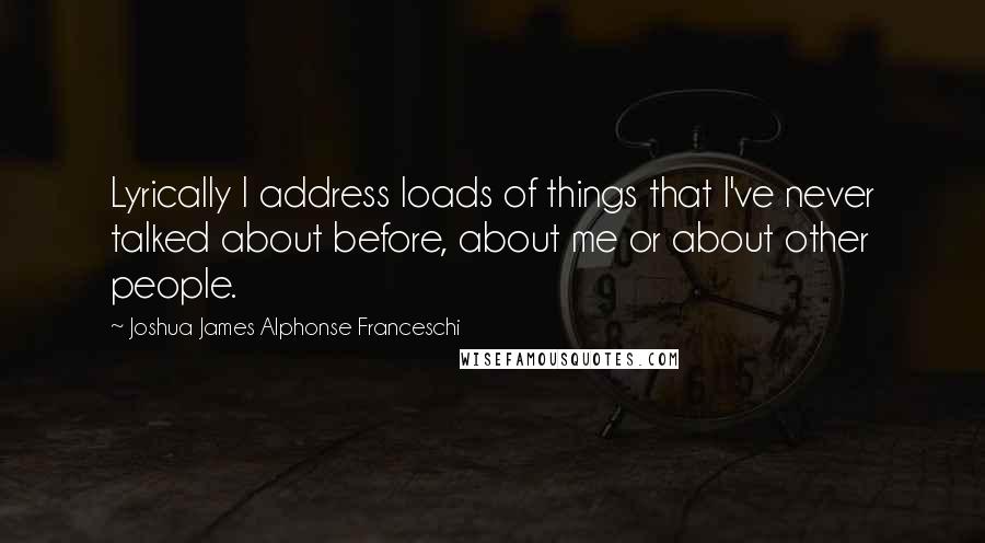 Joshua James Alphonse Franceschi Quotes: Lyrically I address loads of things that I've never talked about before, about me or about other people.
