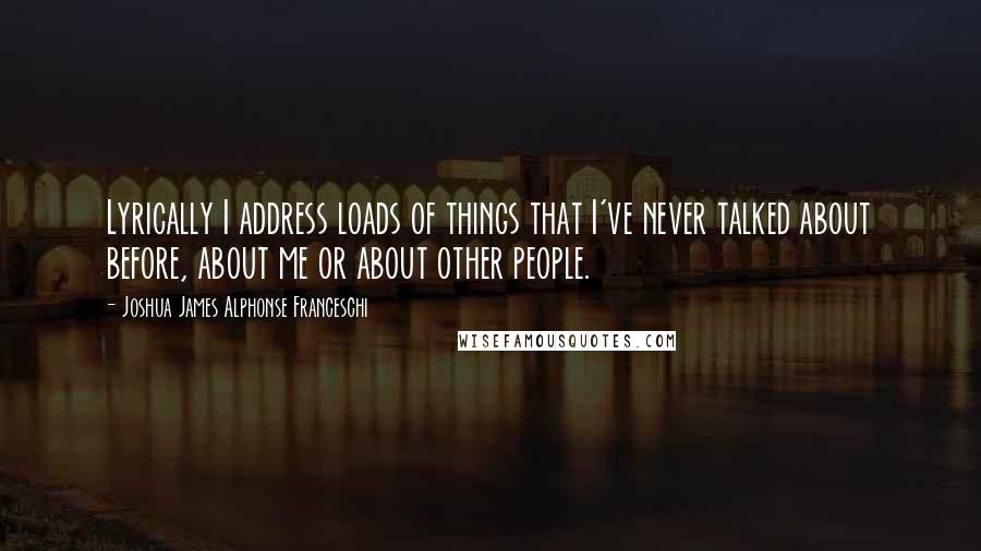 Joshua James Alphonse Franceschi Quotes: Lyrically I address loads of things that I've never talked about before, about me or about other people.