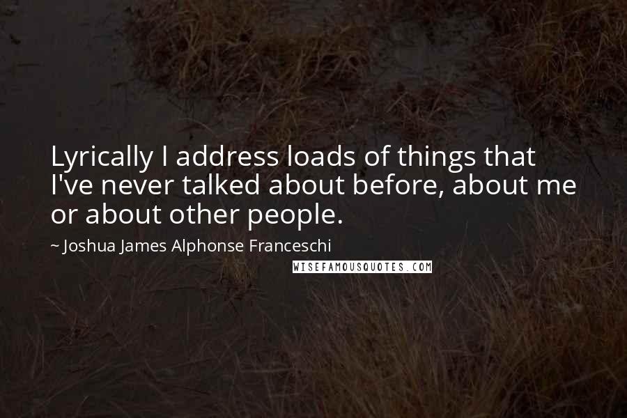 Joshua James Alphonse Franceschi Quotes: Lyrically I address loads of things that I've never talked about before, about me or about other people.