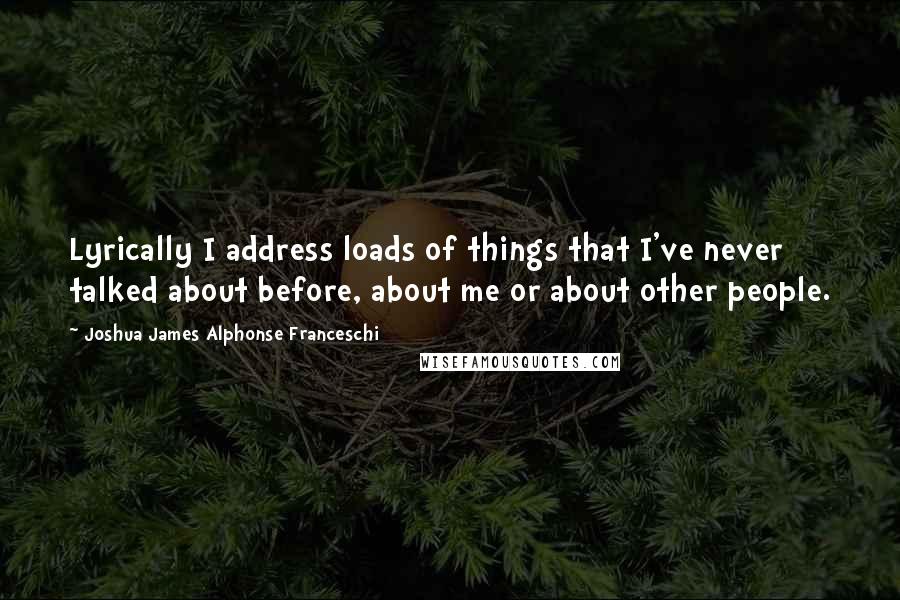 Joshua James Alphonse Franceschi Quotes: Lyrically I address loads of things that I've never talked about before, about me or about other people.