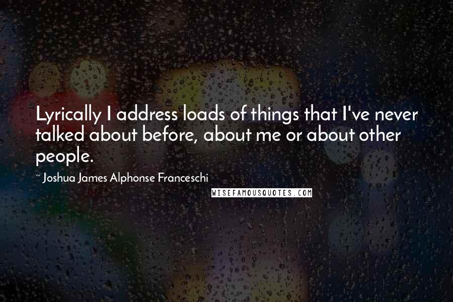 Joshua James Alphonse Franceschi Quotes: Lyrically I address loads of things that I've never talked about before, about me or about other people.