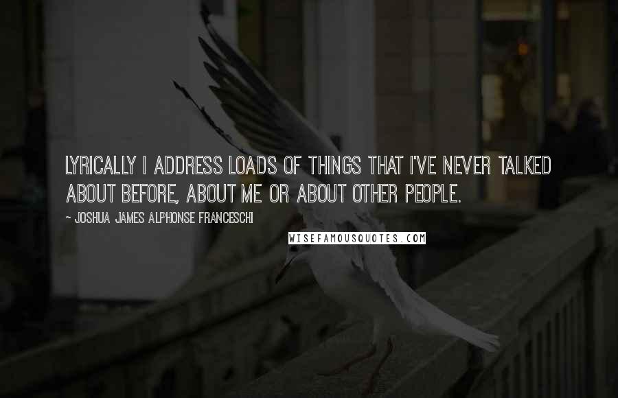 Joshua James Alphonse Franceschi Quotes: Lyrically I address loads of things that I've never talked about before, about me or about other people.