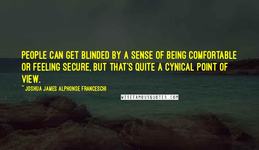 Joshua James Alphonse Franceschi Quotes: People can get blinded by a sense of being comfortable or feeling secure, but that's quite a cynical point of view.