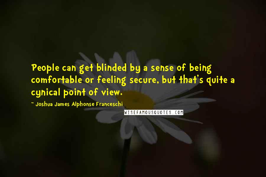 Joshua James Alphonse Franceschi Quotes: People can get blinded by a sense of being comfortable or feeling secure, but that's quite a cynical point of view.