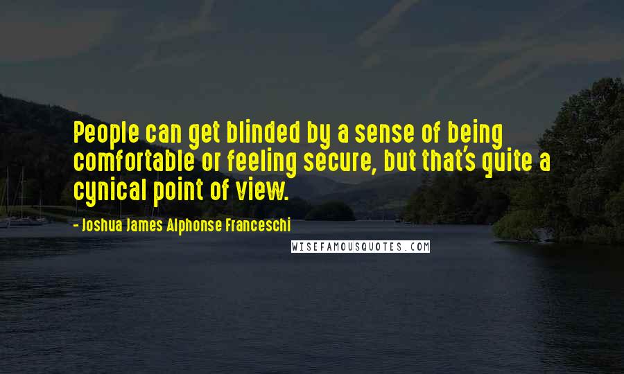 Joshua James Alphonse Franceschi Quotes: People can get blinded by a sense of being comfortable or feeling secure, but that's quite a cynical point of view.