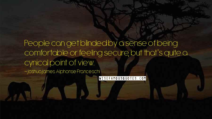 Joshua James Alphonse Franceschi Quotes: People can get blinded by a sense of being comfortable or feeling secure, but that's quite a cynical point of view.