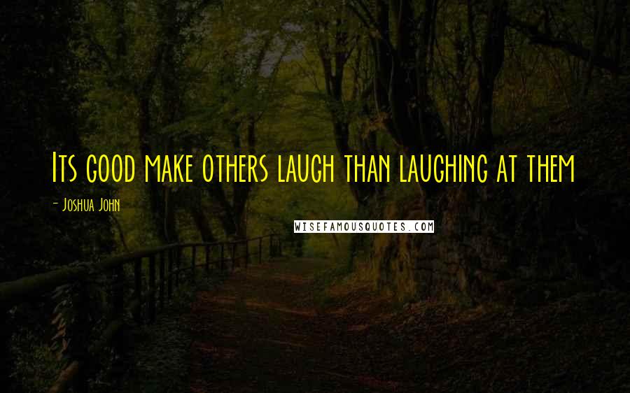 Joshua John Quotes: Its good make others laugh than laughing at them