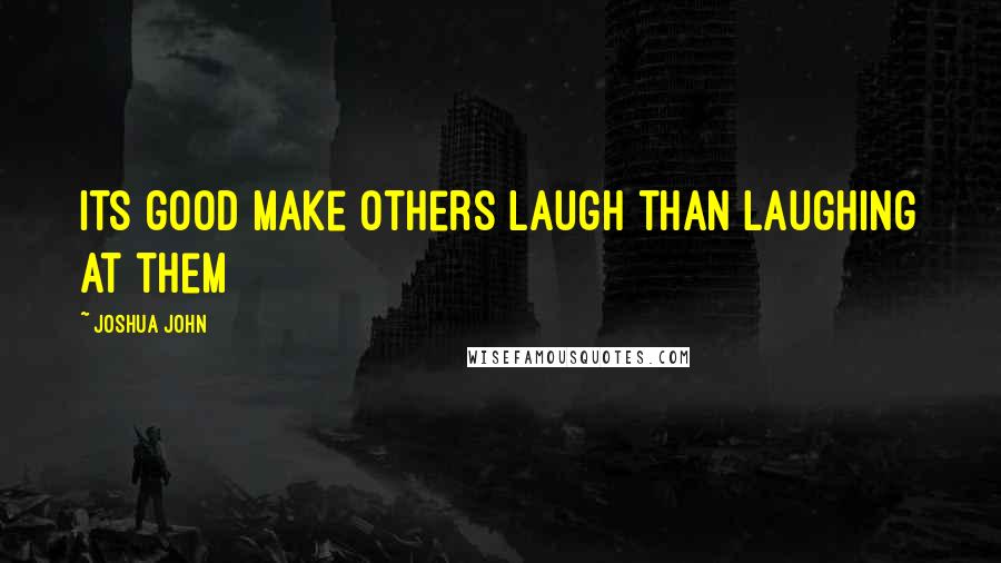 Joshua John Quotes: Its good make others laugh than laughing at them