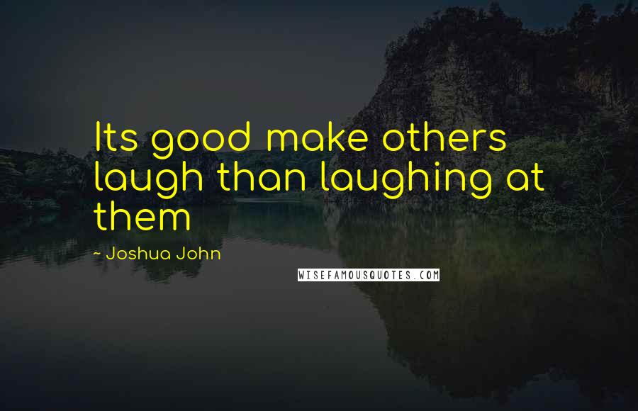 Joshua John Quotes: Its good make others laugh than laughing at them