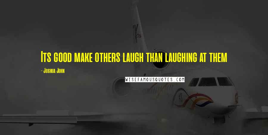 Joshua John Quotes: Its good make others laugh than laughing at them