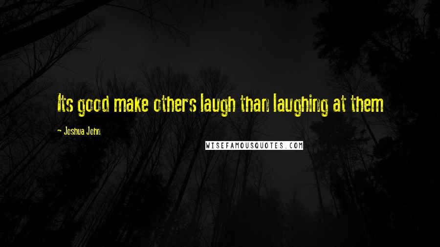 Joshua John Quotes: Its good make others laugh than laughing at them