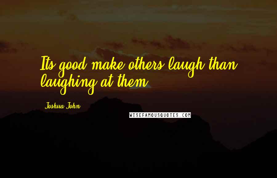 Joshua John Quotes: Its good make others laugh than laughing at them