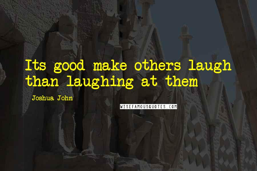 Joshua John Quotes: Its good make others laugh than laughing at them