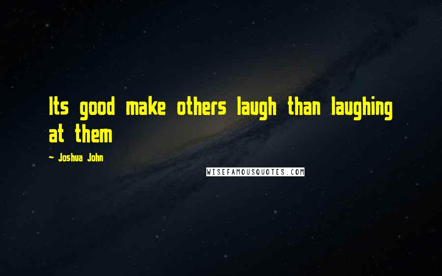 Joshua John Quotes: Its good make others laugh than laughing at them