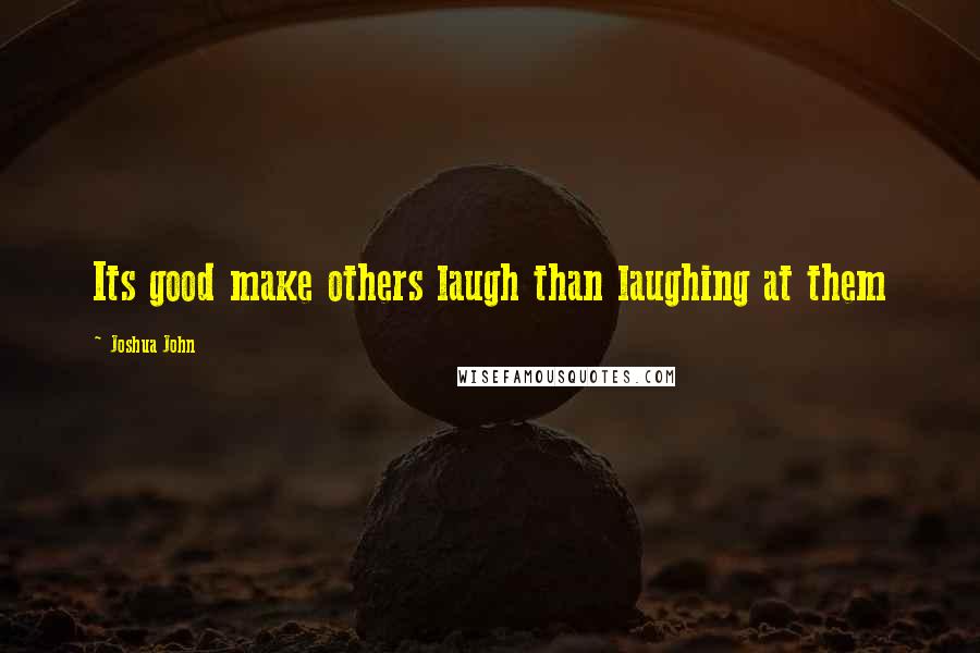 Joshua John Quotes: Its good make others laugh than laughing at them