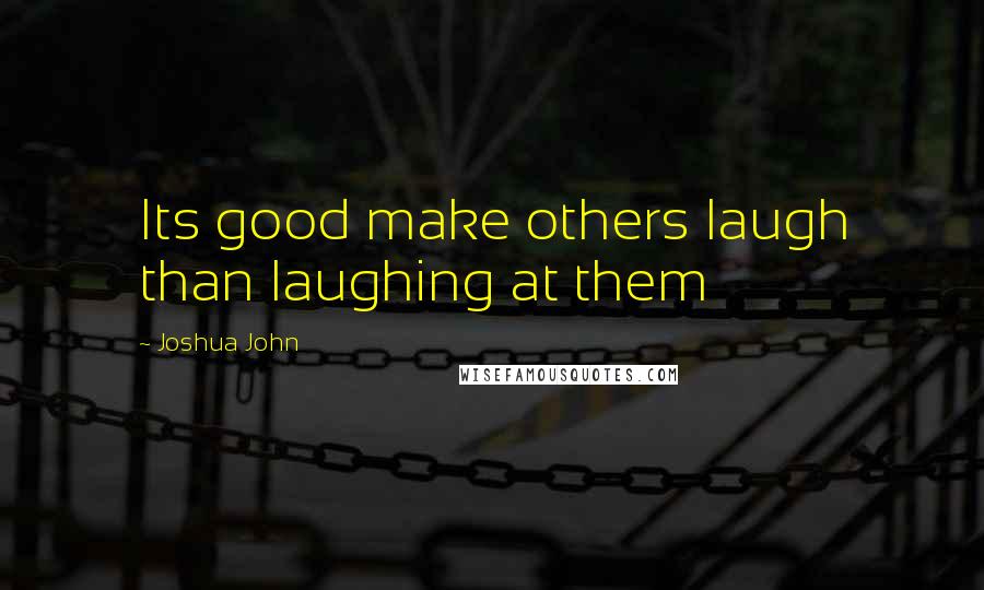 Joshua John Quotes: Its good make others laugh than laughing at them