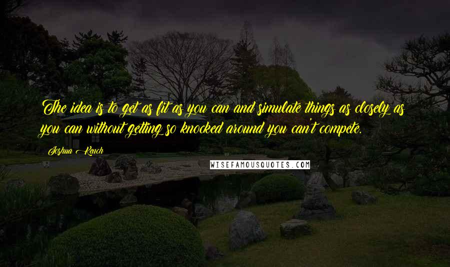 Joshua Kench Quotes: The idea is to get as fit as you can and simulate things as closely as you can without getting so knocked around you can't compete.